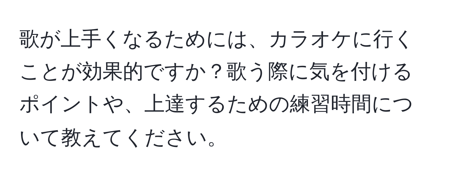 歌が上手くなるためには、カラオケに行くことが効果的ですか？歌う際に気を付けるポイントや、上達するための練習時間について教えてください。