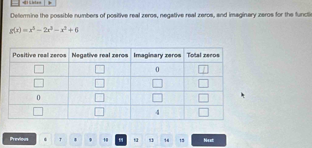 Listen
Determine the possible numbers of positive real zeros, negative real zeros, and imaginary zeros for the functi
g(x)=x^5-2x^3-x^2+6
Previous 6 7 8 9 10 11 12 13 14 15 Next