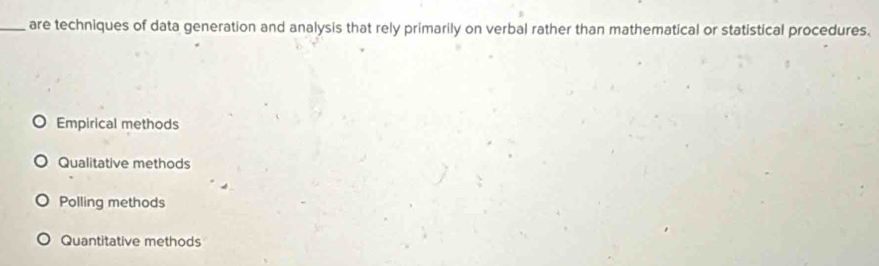 are techniques of data generation and analysis that rely primarily on verbal rather than mathematical or statistical procedures.
Empirical methods
Qualitative methods
Polling methods
Quantitative methods