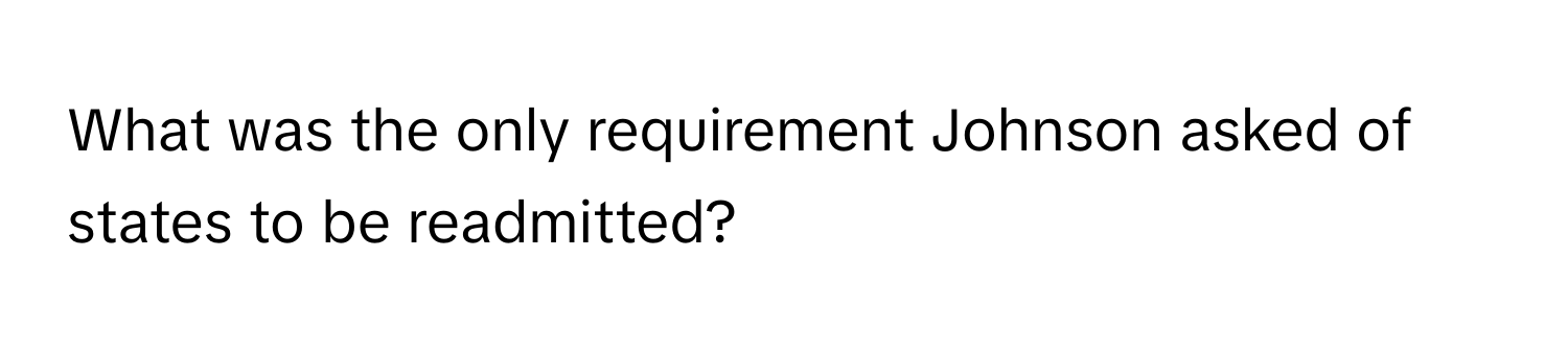 What was the only requirement Johnson asked of states to be readmitted?