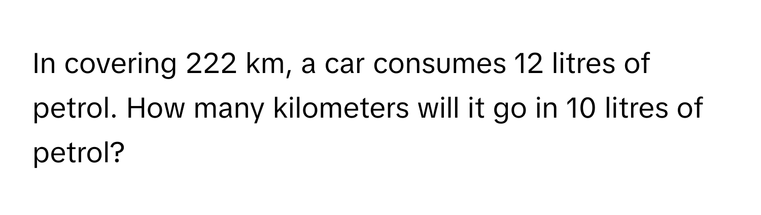 In covering 222 km, a car consumes 12 litres of petrol. How many kilometers will it go in 10 litres of petrol?