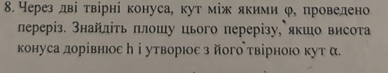 Через дві τвірні конуса, кут мίж якими φ, проведено 
лерерίз. Знайлίτь πлошу цього перерізу, якшо висота 
конуса дорίвнιоεη ⅰ утворιоε з його твірноιо κут α.