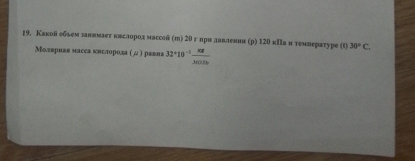 Какойобьем заннмает кнслород массой (т) 2θ глри лавленнн (р) 120 кΠан темлературе (t) 30°C. 
Молярная масса кнслорода ( д ) равна 32^(ast)10^(-3) KZ/MO· Tb 