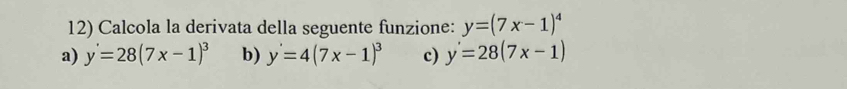 Calcola la derivata della seguente funzione: y=(7x-1)^4
a) y'=28(7x-1)^3 b) y'=4(7x-1)^3 c) y'=28(7x-1)