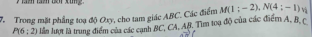 lầm tâm đoi xung. 
7. Trong mặt phẳng toạ độ Oxy, cho tam giác ABC. Các điểm M(1;-2), N(4;-1) và
P(6;2) lần lượt là trung điểm của các cạnh BC, CA, AB. Tìm toạ độ của các điểm A, B, C,