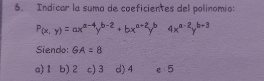 Indicar la suma de coeficientes del polinomio:
P(x,y)=ax^(a-4)y^(b-2)+bx^(a+2)y^b· 4x^(a-2)y^(b+3)
Siendo: GA=8
a) 1 b) 2 c) 3 d) 4 e 5