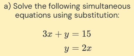 Solve the following simultaneous
equations using substitution:
3x+y=15
y=2x