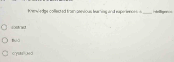 Knowledge collected from previous learing and experiences is_ intelligence.
abstract
fluid
crystallized