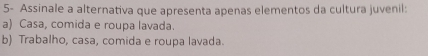 5- Assinale a alternativa que apresenta apenas elementos da cultura juvenil:
a) Casa, comida e roupa lavada.
b) Trabalho, casa, comida e roupa lavada.