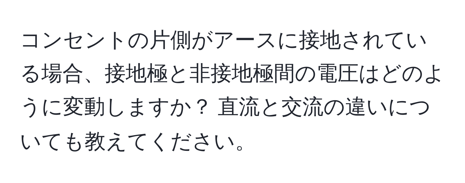 コンセントの片側がアースに接地されている場合、接地極と非接地極間の電圧はどのように変動しますか？ 直流と交流の違いについても教えてください。