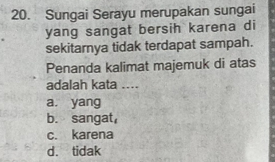 Sungai Serayu merupakan sungai
yang sangat bersih karena di
sekitarnya tidak terdapat sampah.
Penanda kalimat majemuk di atas
adalah kata ....
a yang
b. sangat,
c. karena
d. tidak