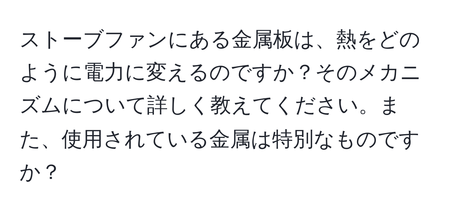 ストーブファンにある金属板は、熱をどのように電力に変えるのですか？そのメカニズムについて詳しく教えてください。また、使用されている金属は特別なものですか？