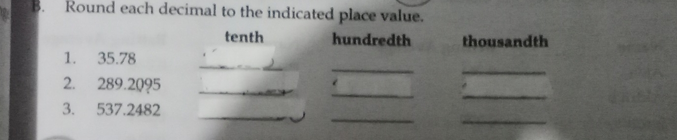 Round each decimal to the indicated place value. 
tenth hundredth thousandth 
_ 
_ 
_ 
1. 35.78
_ 
_ 
2. 289.2095 _ 
_ 
_ 
_ 
3. 537.2482