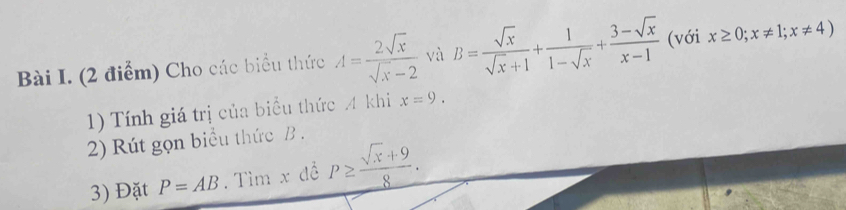 Cho các biểu thức A= 2sqrt(x)/sqrt(x)-2  và B= sqrt(x)/sqrt(x)+1 + 1/1-sqrt(x) + (3-sqrt(x))/x-1  (với x≥ 0; x!= 1; x!= 4)
1) Tính giá trị của biểu thức A khi x=9. 
2) Rút gọn biểu thức B. 
3) Đặt P=AB. Tìm x đề P≥  (sqrt(x)+9)/8 .