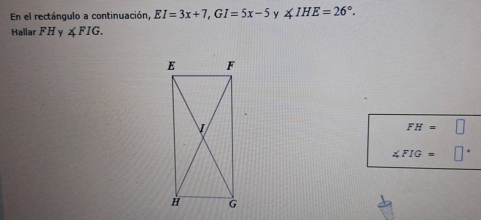 En el rectángulo a continuación, EI=3x+7, GI=5x-5 y ∠ IHE=26°. 
Hallar F H y ∠ FIG.
FH= □
∠ FIG= □°