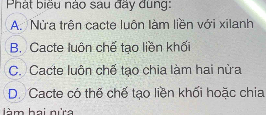 Phát biểu nào sau đây dung:
A. Nửa trên cacte luôn làm liền với xilanh
B. Cacte luôn chế tạo liền khối
C. Cacte luôn chế tạo chia làm hai nửa
D. Cacte có thể chế tạo liền khối hoặc chia
iàm hai nửa