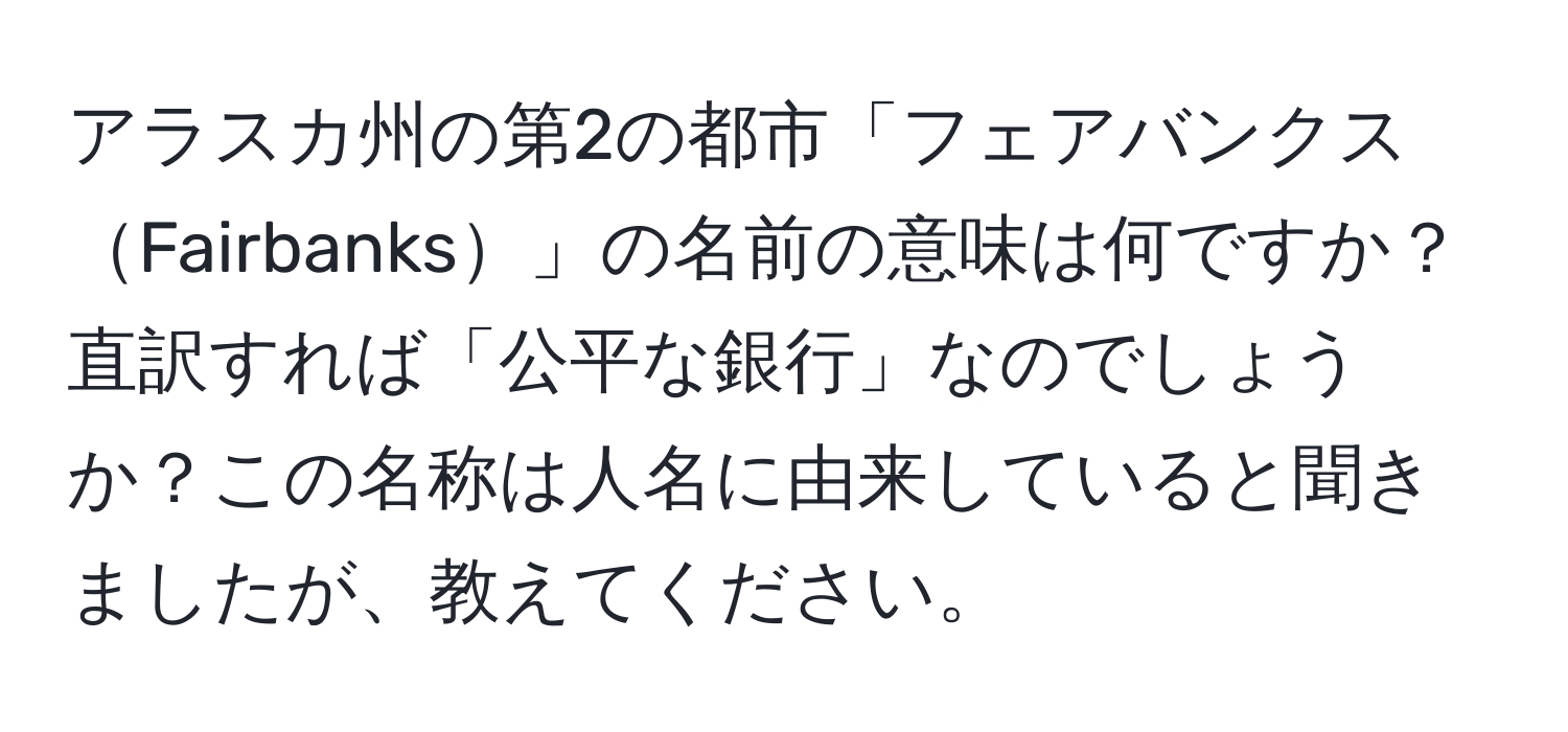 アラスカ州の第2の都市「フェアバンクスFairbanks」の名前の意味は何ですか？直訳すれば「公平な銀行」なのでしょうか？この名称は人名に由来していると聞きましたが、教えてください。