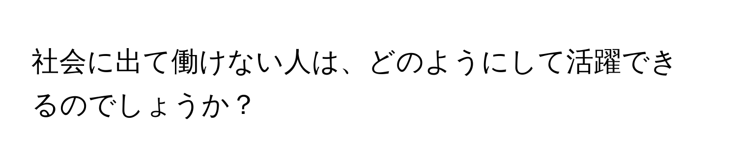 社会に出て働けない人は、どのようにして活躍できるのでしょうか？