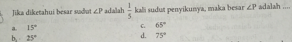 Jika diketahui besar sudut ∠ P adalah  1/5  kali sudut penyikunya, maka besar ∠ P adalah ....
a. 15°
C. 65°
b. 25°
d. 75°