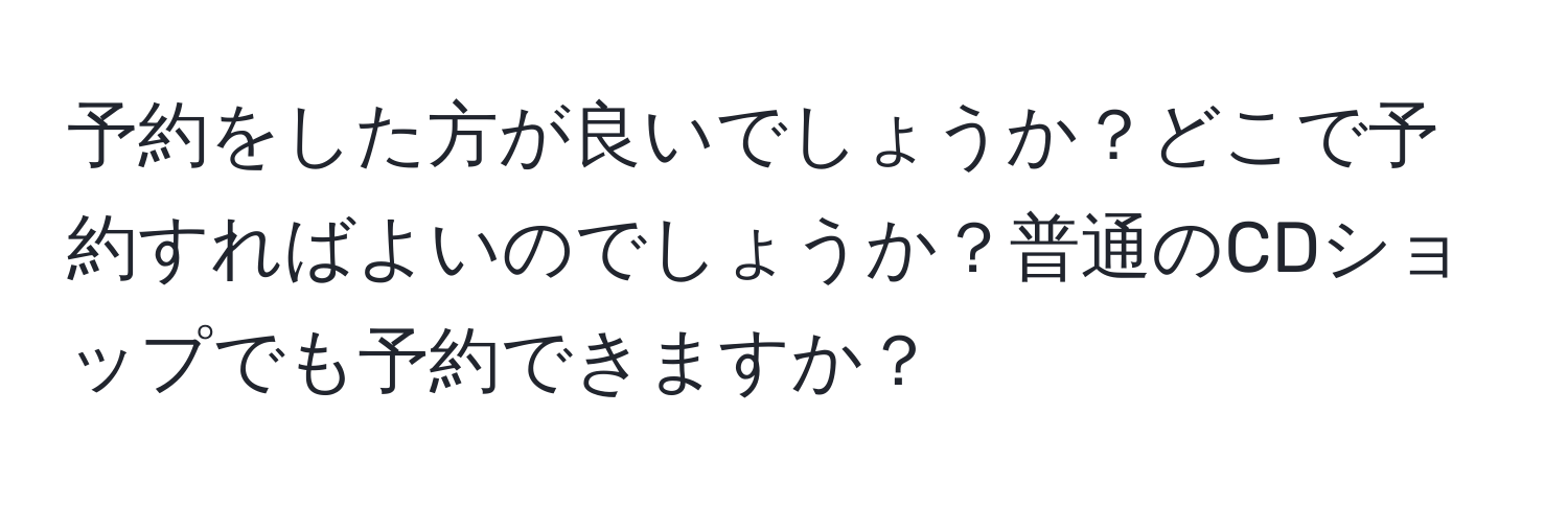 予約をした方が良いでしょうか？どこで予約すればよいのでしょうか？普通のCDショップでも予約できますか？