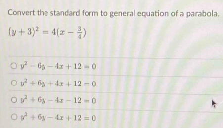 Convert the standard form to general equation of a parabola.
(y+3)^2=4(x- 3/4 )
y^2-6y-4x+12=0
y^2+6y+4x+12=0
y^2+6y-4x-12=0
y^2+6y-4x+12=0