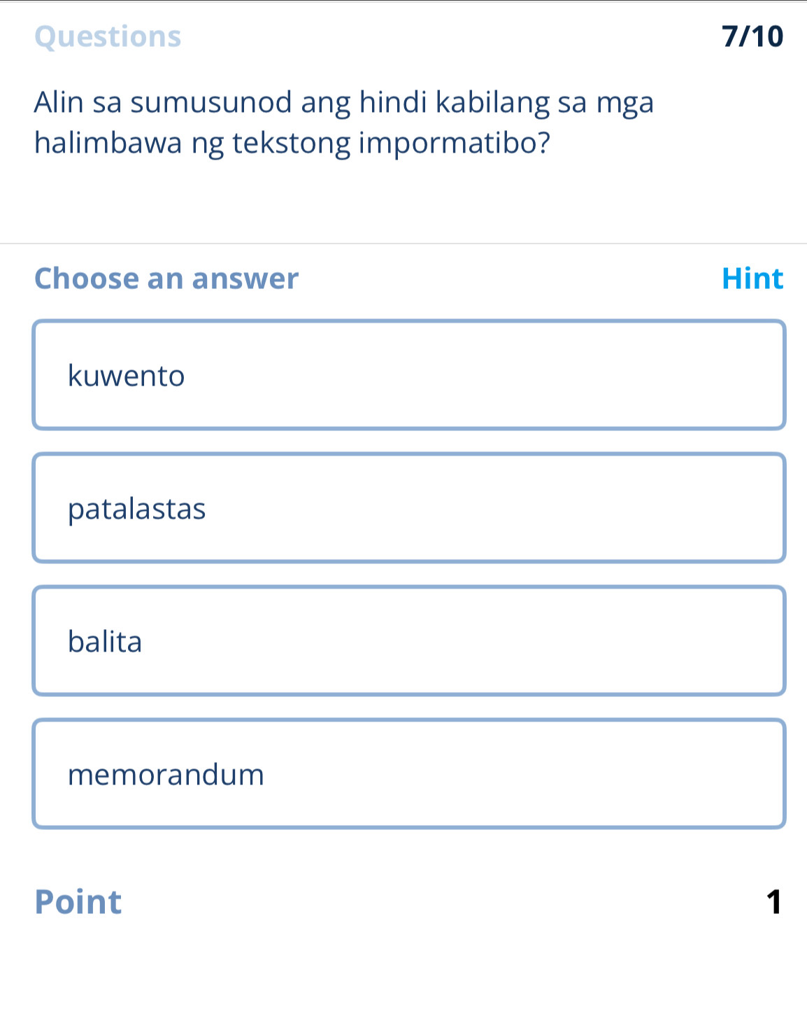 Questions 7/10
Alin sa sumusunod ang hindi kabilang sa mga
halimbawa ng tekstong impormatibo?
Choose an answer Hint
kuwento
patalastas
balita
memorandum
Point 1