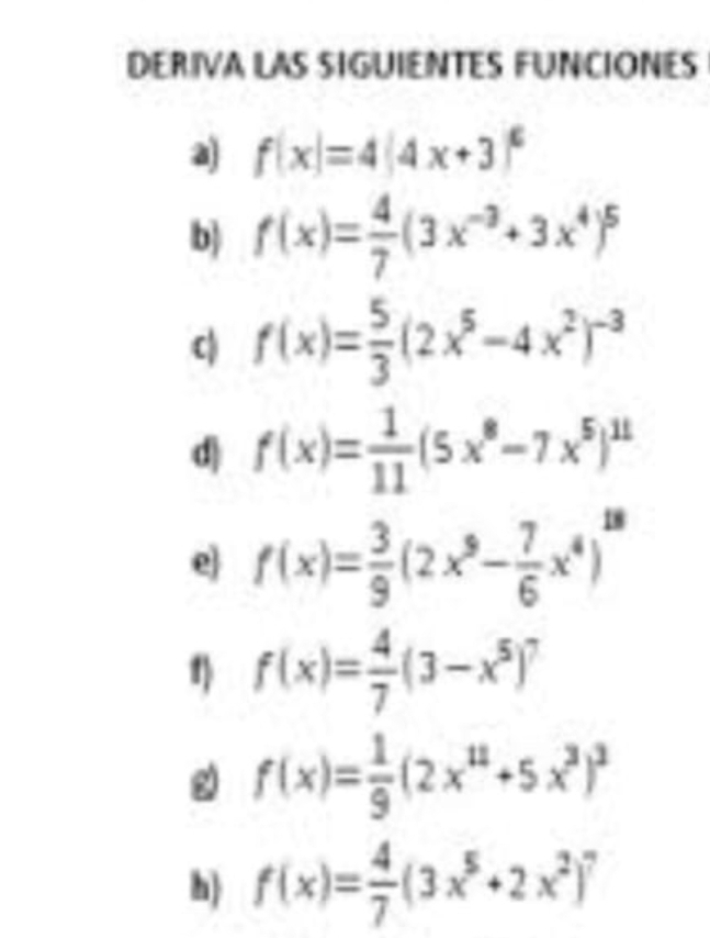 DERIVA LAS SIGUIENTES FUNCIONES 
a) f(x)=4(4x+3)^6
b f(x)= 4/7 (3x^(-3)+3x^4)^5
c) f(x)= 5/3 (2x^5-4x^2)^-3
d) f(x)= 1/11 (5x^8-7x^5)^11
e f(x)= 3/9 (2x^9- 7/6 x^4)^18
1 f(x)= 4/7 (3-x^5)^7
f(x)= 1/9 (2x^(11)+5x^3)^3
h) f(x)= 4/7 (3x^5+2x^2)^7