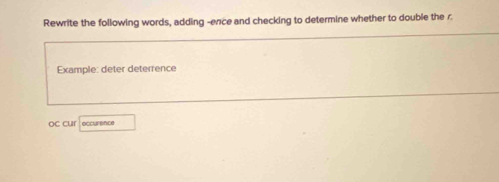 Rewrite the following words, adding -ence and checking to determine whether to double the r. 
Example: deter deterrence 
OC CUr occurence