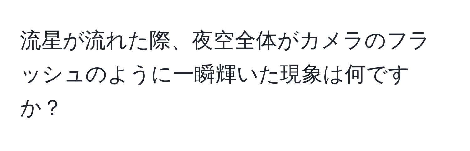 流星が流れた際、夜空全体がカメラのフラッシュのように一瞬輝いた現象は何ですか？