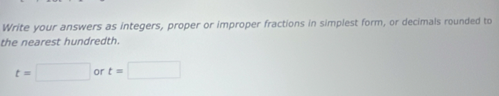 Write your answers as integers, proper or improper fractions in simplest form, or decimals rounded to 
the nearest hundredth.
t=□ or t=□