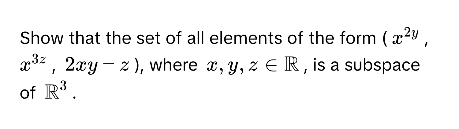 Show that the set of all elements of the form ($x^(2y$, $x^3z$, $2xy - z$), where $x, y, z ∈ mathbbR)$, is a subspace of $mathbbR^3$.