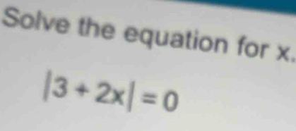 Solve the equation for x.
|3+2x|=0