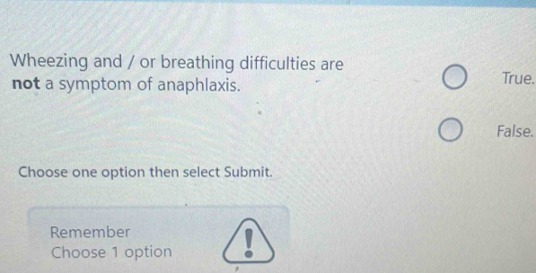 Wheezing and / or breathing difficulties are
not a symptom of anaphlaxis. True.
False.
Choose one option then select Submit.
Remember
Choose 1 option