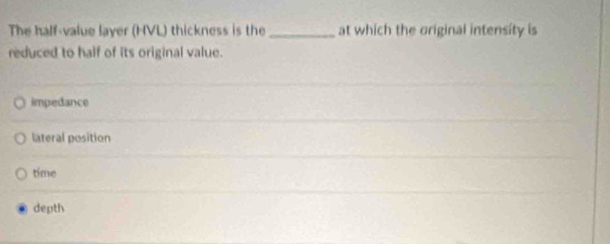 The half-value layer (HVL) thickness is the _at which the original intensity is
reduced to half of its original value.
impedance
lateral position
time
depth