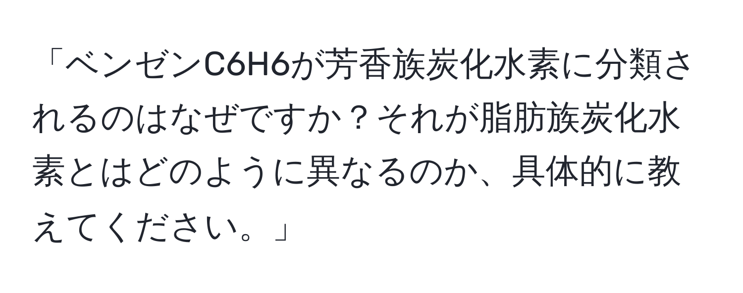 「ベンゼンC6H6が芳香族炭化水素に分類されるのはなぜですか？それが脂肪族炭化水素とはどのように異なるのか、具体的に教えてください。」