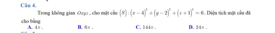 Trong không gian Oxyz , cho mặt cầu (S):(x-4)^2+(y-2)^2+(z+1)^2=6. Diện tích mặt cầu đã
cho bằng
A. 4π. B. 6π. C. 144π. D. 24π.