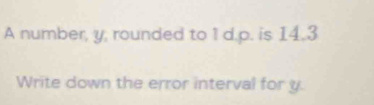 A number, y, rounded to 1 d. p. is I4.3
Write down the error interval for y.