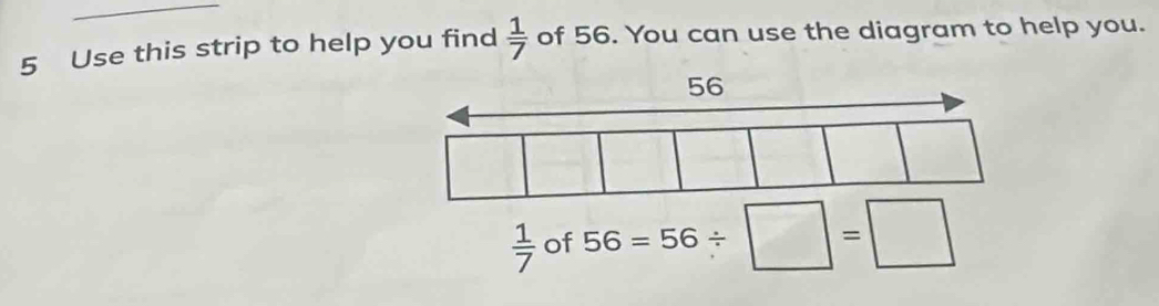 Use this strip to help you find  1/7  of 56. You can use the diagram to help you.
 1/7  of 56=56/ □ =□