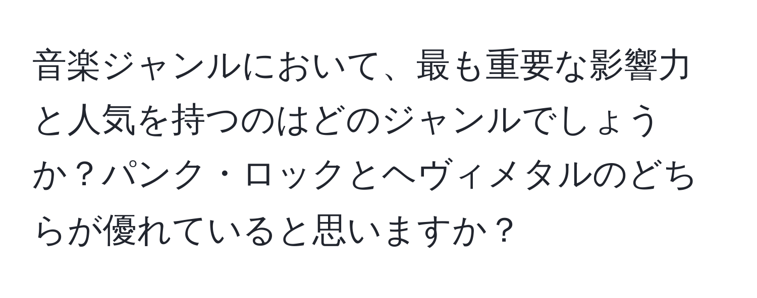 音楽ジャンルにおいて、最も重要な影響力と人気を持つのはどのジャンルでしょうか？パンク・ロックとヘヴィメタルのどちらが優れていると思いますか？