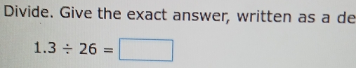 Divide. Give the exact answer, written as a de
1.3/ 26=□