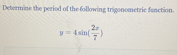 Determine the period of the following trigonometric function.
y=4sin ( 2x/7 )