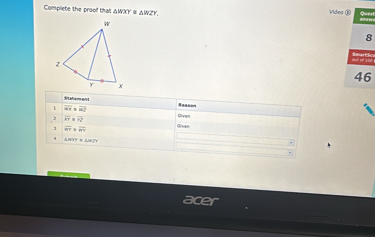 Complete the proof that △ WXY≌ △ WZY. Videowest 
co 
0 
Statement 
Reason 
1 overline WX≌ overline WZ Given 
2 overline XY≌ overline YZ
3 overline WY≌ overline WY
Given 
4 △ WXY≌ △ WZY