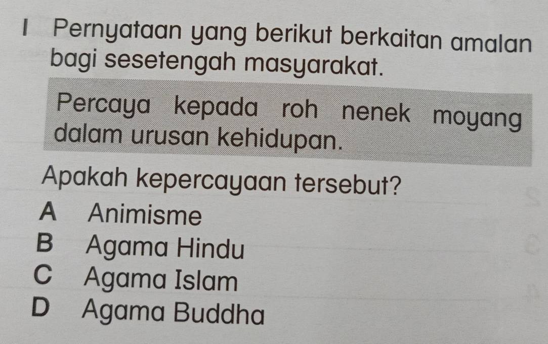 Pernyataan yang berikut berkaitan amalan
bagi sesetengah masyarakat.
Percaya kepada roh nenek moyang
dalam urusan kehidupan.
Apakah kepercayaan tersebut?
A Animisme
B Agama Hindu
C Agama Islam
D Agama Buddha