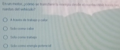 En un motor, ¿cómo se transfiere la energía desde el combustible hasta las
ruedas del vehículo?
A través de trabajo y calor
Solo come calor
Solo como trabajo
Solo como energía potencial