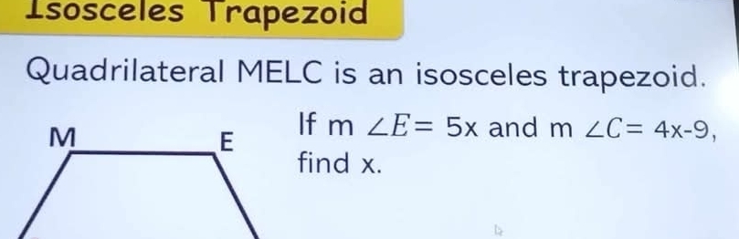 Isosceles Trapezoid 
Quadrilateral MELC is an isosceles trapezoid.
m∠ E=5x and m∠ C=4x-9, 
find x.