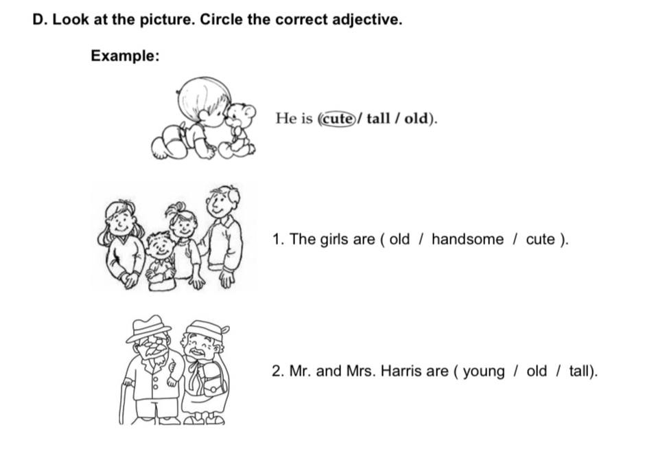 Look at the picture. Circle the correct adjective. 
Example: 
He is (cute / tall / old). 
1. The girls are ( old / handsome / cute ). 
2. Mr. and Mrs. Harris are ( young / old / tall).