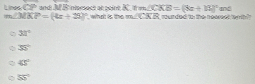 Lines vector CP and vector MB intersect at point K. If m∠ CKB=(8x+15)^circ  and
m∠ MKP=(4x+25)^circ  what is the m∠ CKB , rounded to the nearest tenth ?
31°
35°
45°
53°