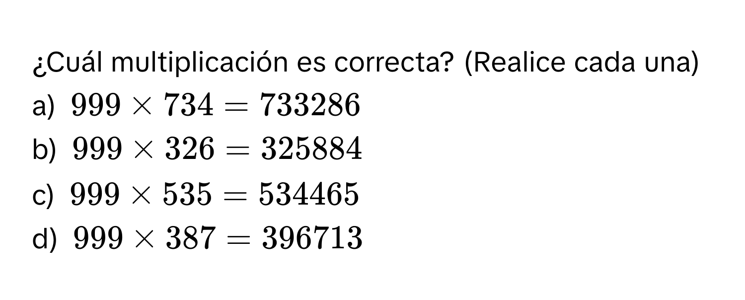 ¿Cuál multiplicación es correcta? (Realice cada una) 
a) $999 * 734 = 733286$
b) $999 * 326 = 325884$
c) $999 * 535 = 534465$
d) $999 * 387 = 396713$