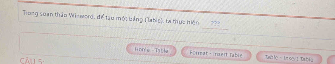 Trong soạn thảo Winword, để tạo một bảng (Table), ta thực hiện ??? 
Home - Table Format - Insert Table Table - Insert Table 
Câu 5: