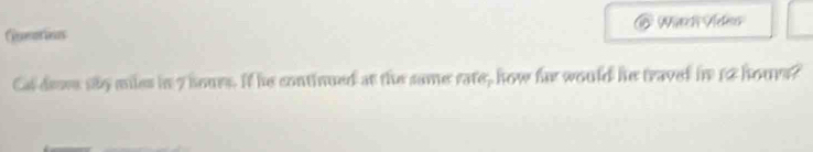 Gueorion Wrtch Veleas 
Cal drave sky miles in 7 hours. If he continued at the same rate, how far would he traved in 12 hours?
